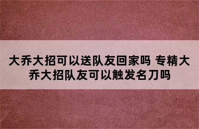 大乔大招可以送队友回家吗 专精大乔大招队友可以触发名刀吗